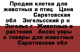 Продам клетки для животных и птиц › Цена ­ 600-1000 - Саратовская обл., Энгельсский р-н, Энгельс г. Животные и растения » Аксесcуары и товары для животных   . Саратовская обл.